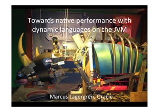Towards	
  na*ve	
  performance	
  with	
  
dynamic	
  languages	
  on	
  the	
  JVM	
  
Marcus	
  Lagergren,	
  Oracle	
  
 