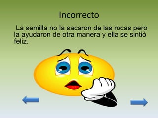 Incorrecto
 La semilla no la sacaron de las rocas pero
la ayudaron de otra manera y ella se sintió
feliz.
 