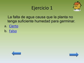 Ejercicio 1
  La falta de agua causa que la planta no
  tenga suficiente humedad para germinar.
a. Cierto
b. Falso
 
