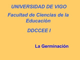 DDCCEE I
La Germinación
UNIVERSIDAD DE VIGO
Facultad de Ciencias de la
Educación
 