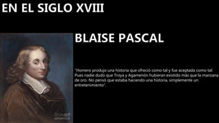 “Homero produjo una historia que ofreció como tal y fue aceptada como tal:
Pues nadie dudo que Troya y Agamenón hubieran existido más que la manzana
de oro. No pensó que estaba haciendo una historia, simplemente un
entretenimiento”.
 