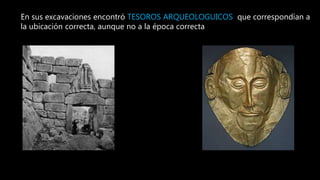 En sus excavaciones encontró TESOROS ARQUEOLOGUICOS que correspondían a
la ubicación correcta, aunque no a la época correcta
 