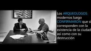 Los ARQUEOLOGOS
modernos luego
CONFIRMARON que si
corresponden con la
existencia de la ciudad
así como con su
destrucción
 