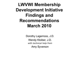 LWVWI Membership Development InitiativeFindings and RecommendationsMarch 2010 Dorothy Lagerroos, J.D. Wendy Kloiber, J.D. with technical help from Amy Syverson 