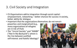 3.	Civil	Society	and	Integration
• CS	Organizations	add	to	integration	through	social	capital:	
empowerment,	networking	– ...