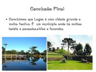 Conclusão Final
● Concluímos que Lages é uma cidade grande e
muito festiva. É um município onde há muitos
hotéis e pousadas,sítios e fazendas.
 