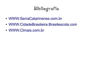 Bibliografia
● WWW.SerraCatarinense.com.br
● WWW.CidadeBrasileira.Brasilescola.com
● WWW.Clmais.com.br
 
