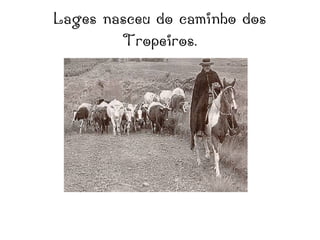 Lages nasceu do caminho dos
Tropeiros.
 