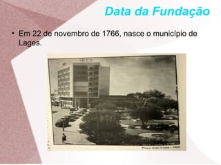 Data da Fundação
●
Em 22 de novembro de 1766, nasce o município de
Lages.
 