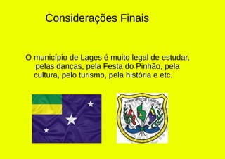 Considerações Finais
O município de Lages é muito legal de estudar,
pelas danças, pela Festa do Pinhão, pela
cultura, pelo turismo, pela história e etc.
 