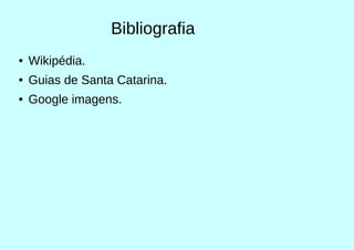 Bibliografia
● Wikipédia.
● Guias de Santa Catarina.
● Google imagens.
 
