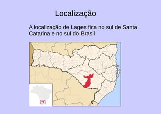 Localização
A localização de Lages fica no sul de Santa
Catarina e no sul do Brasil
 
