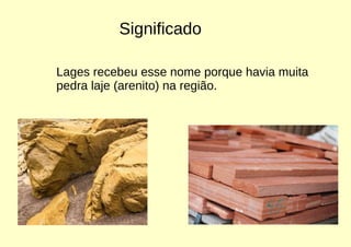 Significado
Lages recebeu esse nome porque havia muita
pedra laje (arenito) na região.
 
