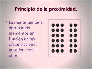 Principio de la proximidad.
• La mente tiende a
agrupar los
elementos en
función de las
distancias que
guarden entre
ellos .
 