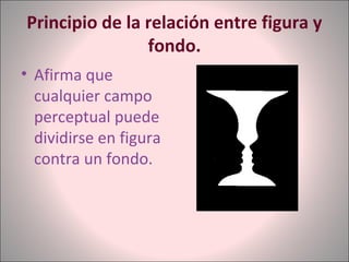 Principio de la relación entre figura y
fondo.
• Afirma que
cualquier campo
perceptual puede
dividirse en figura
contra un fondo.
 