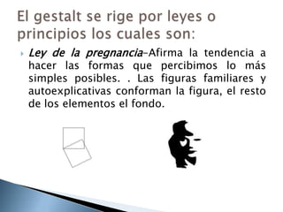    Ley de la pregnancia-Afirma la tendencia a
    hacer las formas que percibimos lo más
    simples posibles. . Las figuras familiares y
    autoexplicativas conforman la figura, el resto
    de los elementos el fondo.
 
