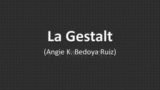 La Gestalt
(Angie K. Bedoya Ruiz)
 
