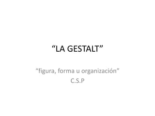 “LA GESTALT”
“figura, forma u organización”
C.S.P
 