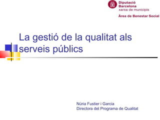 La gestió de la qualitat als
serveis públics




              Núria Fustier i Garcia
              Directora del Programa de Qualitat
 