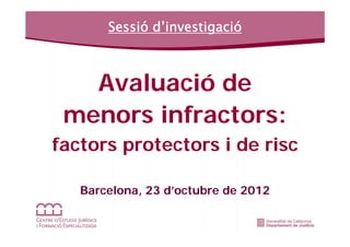 Sessió d’investigació



   Avaluació de
 menors infractors:
factors protectors i de risc

   Barcelona, 23 d’octubre de 2012
 