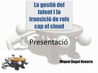 La gestió del
    talent i la
transició de rols
  cap el cloud

Presentació

            Miquel Àngel Navarro
 