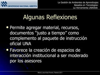Algunas Reflexiones Permite agregar material, recursos, documentos “justo a tiempo” como complemento al paquete de instrucción oficial UNA Favorece la creación de espacios de interacción institucional a ser moderado por los asesores 