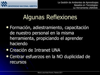 Algunas Reflexiones Formación, adiestramiento, capacitación de nuestro personal en la misma herramienta, propiciando el aprender haciendo Creación de Intranet UNA Centrar esfuerzos en la NO duplicidad de recursos 