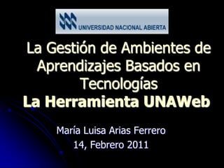 La Gestión de Ambientes de
  Aprendizajes Basados en
        Tecnologías
La Herramienta UNAWeb
    María Luisa Arias Ferrero
       14, Febrero 2011
 