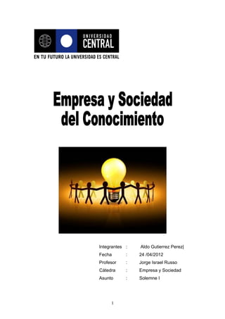 Integrantes :   Aldo Gutierrez Perez|
Fecha       :   24 /04/2012
Profesor    :   Jorge Israel Russo
Cátedra     :   Empresa y Sociedad
Asunto      :   Solemne I




     1
 