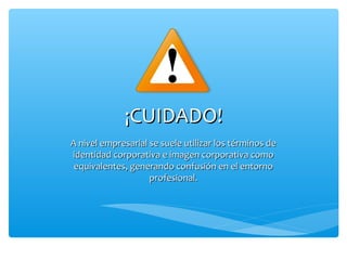 ¡CUIDADO!
A nivel empresarial se suele utilizar los términos de
identidad corporativa e imagen corporativa como
 equivalentes, generando confusión en el entorno
                    profesional.
 