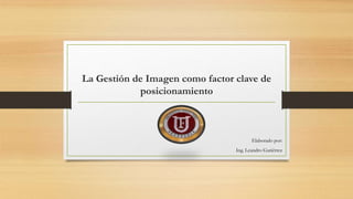 La Gestión de Imagen como factor clave de
posicionamiento
Elaborado por:
Ing. Leandro Gutiérrez
 