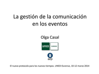 La gestión de la comunicación
en los eventos
Olga Casal
El nuevo protocolo para los nuevos tiempos. UNED Ourense, 10-12 marzo 2014
 