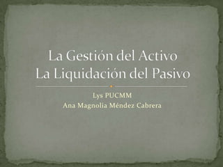 Lys PUCMM Ana Magnolia Méndez Cabrera La Gestión del ActivoLa Liquidación del Pasivo 