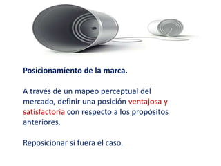 Posicionamiento de la marca.
A través de un mapeo perceptual del
mercado, definir una posición ventajosa y
satisfactoria con respecto a los propósitos
anteriores.
Reposicionar si fuera el caso.
 