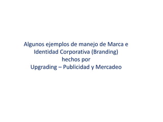 Algunos ejemplos de manejo de Marca e
Identidad Corporativa (Branding)
hechos por
Upgrading – Publicidad y Mercadeo
 