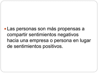  Las personas son más propensas a
compartir sentimientos negativos
hacia una empresa o persona en lugar
de sentimientos positivos.
 