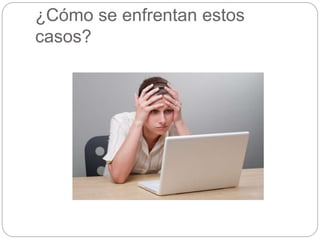 ¿Cómo se enfrentan estos
casos?
 