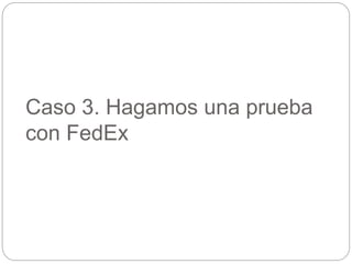 Caso 3. Hagamos una prueba
con FedEx
 