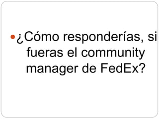 ¿Cómo responderías, si
fueras el community
manager de FedEx?
 