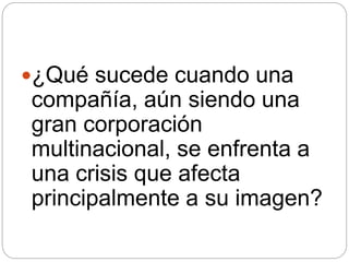 ¿Qué sucede cuando una
compañía, aún siendo una
gran corporación
multinacional, se enfrenta a
una crisis que afecta
principalmente a su imagen?
 