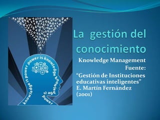 La  gestión del conocimiento Knowledge Management  Fuente: “Gestión de Instituciones educativas inteligentes” E. Martín Fernández (2001)  