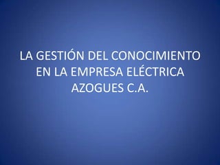 LA GESTIÓN DEL CONOCIMIENTO
   EN LA EMPRESA ELÉCTRICA
         AZOGUES C.A.
 
