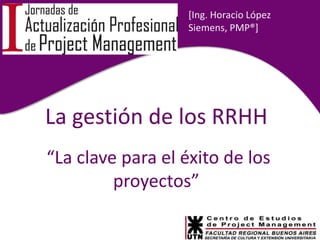 [Ing. Horacio López Siemens, PMP®] La gestión de los RRHH  “La clave para el éxito de los proyectos”  