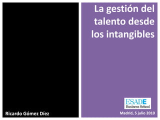 La gestión del
                      talento desde
                     los intangibles




Ricardo Gómez Díez         Madrid, 5 julio 2010
 