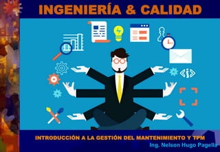 INGENIERÍA & CALIDAD
INTRODUCCIÓN A LA GESTIÓN DEL MANTENIMIENTO Y TPM
Ing. Nelson Hugo Pagella
 