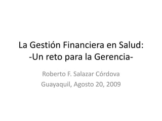 La Gestión Financiera en Salud:-Un reto para la Gerencia- Roberto F. Salazar Córdova Guayaquil, Agosto 20, 2009 