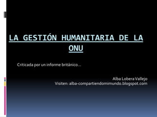 La gestión humanitaria de la ONU Criticada por un informe británico… Alba Lobera Vallejo Visiten: alba-compartiendomimundo.blogspot.com 
