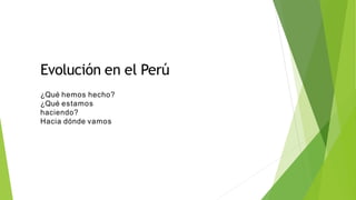 Evolución en el Perú
¿Qué hemos hecho?
¿Qué estamos
haciendo?
Hacia dónde vamos
 