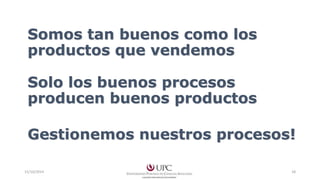 Somos tan buenos como los 
productos que vendemos 
Solo los buenos procesos 
producen buenos productos 
Gestionemos nuestros procesos! 
15/10/2014 18 
 