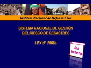 Instituto Nacional de Defensa Civil SISTEMA NACIONAL DE GESTIÓN  DEL RIESGO DE DESASTRES LEY N° 29664 1 Silvia Sánchez Vigo 